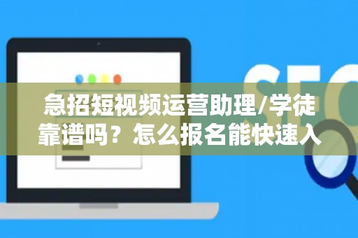 急招短视频运营助理/学徒靠谱吗？怎么报名能快速入职？