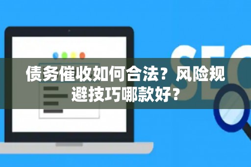 债务催收如何合法？风险规避技巧哪款好？