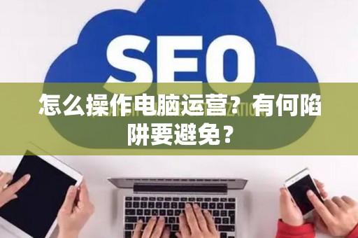 怎么操作电脑运营？有何陷阱要避免？