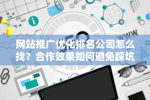 网站推广优化排名公司怎么找？合作效果如何避免踩坑？