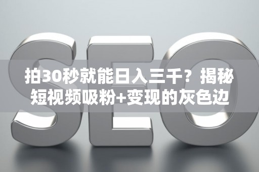 拍30秒就能日入三千？揭秘短视频吸粉+变现的灰色边界