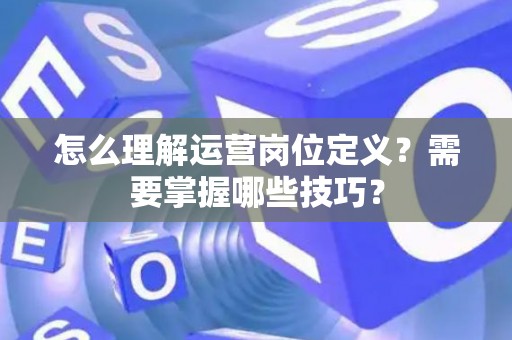 怎么理解运营岗位定义？需要掌握哪些技巧？
